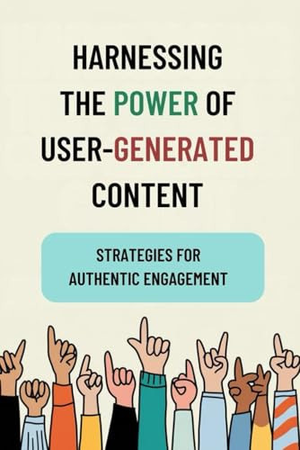 Harnessing the Power of User-Generated Content: Strategies for Authentic Engagement