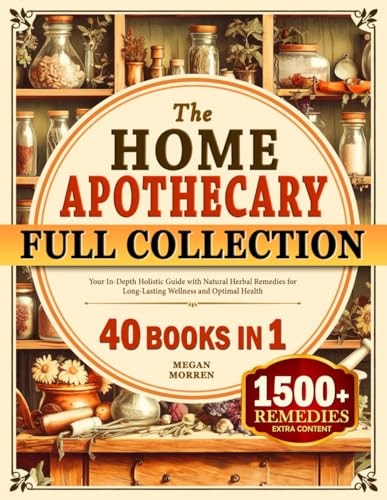 The Home Apothecary Full Collection: Your In-Depth Holistic Guide with Natural Herbal Remedies for Long-Lasting Wellness and Optimal Health