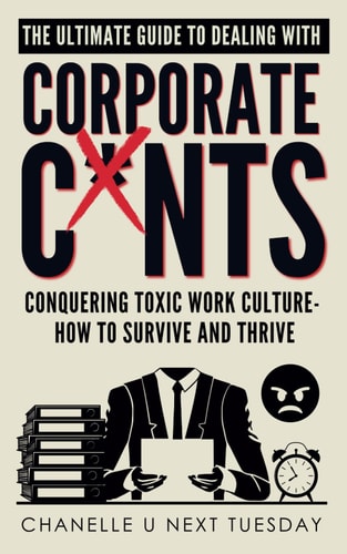 The Ultimate Guide to Dealing with Corporate C*nts: Conquering Toxic Work Culture - How to Survive and Thrive