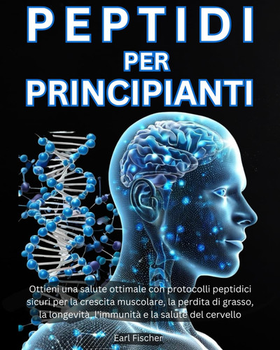 Peptidi per Principianti - Ottieni una salute ottimale con protocolli peptidici sicuri per la crescita muscolare, la perdita di grasso, la longevità, l'immunità e la salute del cervello