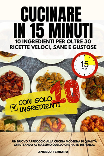 CUCINARE IN 15 MINUTI. 10 INGREDIENTI PER OLTRE 30 RICETTE VELOCI, SANE E GUSTOSE - un nuovo... approccio alla cucina di qualita piu sapore e meno