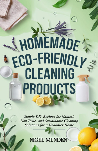 Homemade Eco-Friendly Cleaning Products Simple DIY Recipes for Natural, Non-Toxic, and Sustainable Cleaning Solutions for a Healthier Home