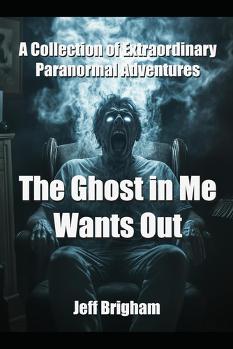 The Ghost in Me Wants Out: A Collection of Extraordinary Paranormal Adventures