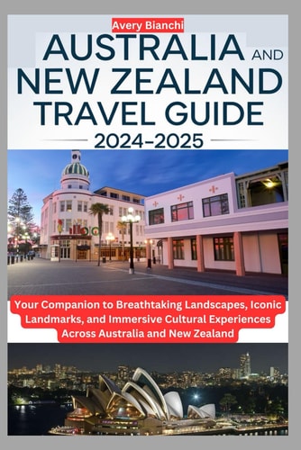 Australia and New Zealand Travel Guide 2024-2025: Your Companion to Breathtaking Landscapes, Iconic Landmarks, and Immersive Cultural Experiences Across Australia and New Zealand