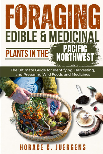 Foraging Edible and Medicinal Plants in the Pacific Northwest The Ultimate Guide for Identifying, Harvesting, and Preparing Wild Foods and Medicines