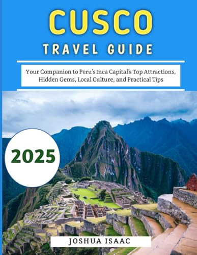 Cusco Travel Guide 2025: Your Companion to Peru’s Inca Capital’s Top Attractions, Hidden Gems, Local Culture, and Practical Tips