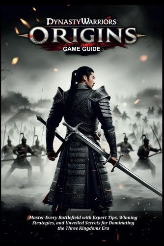 DYNASTY WARRIORS ORIGINS GAME GUIDE: Master Every Battlefield with Expert Tips, Winning Strategies, and Unveiled Secrets for Dominating the Three Kingdoms Era