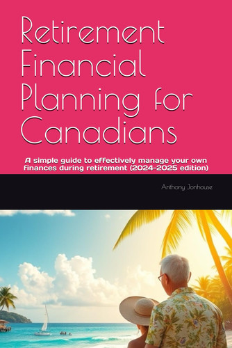 Retirement Financial Planning for Canadians - A Simple Guide to Effectively Manage Your Own Finances During Retirement (2024-2025 Edition)