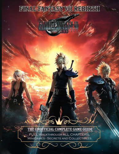 FINAL FANTASY VII REBIRTH: THE UNOFFICIAL COMPLETE GAME GUIDE: Full Walkthrough All Chapters, Minigames, Secrets and Collectibles!