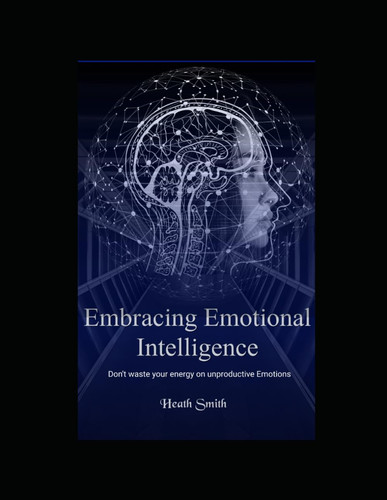 Embracing Emotional Intelligence - Don't Waste Your Energy on Unproductive Emotions