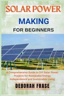 Solar Power Making for Beginners A Comprehensive Guide to DIY Solar Power Projects for Renewable Energy Independence and Sustainable Living
