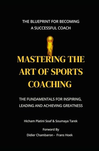 Mastering the Art of Sports Coaching The Fundamentals for Inspiring, Leading and Achieving Greatness