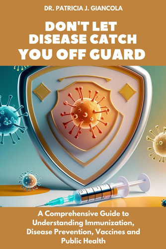 Don't Let Disease Catch You Off Guard - A Comprehensive Guide to Understanding Immunization, Disease Prevention, Vaccines and Public Health