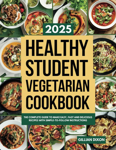 Healthy Student Vegetarian Cookbook: The Complete Guide to Make Easy, Fast and Delicious Recipes with Simple-To-Follow Instructions