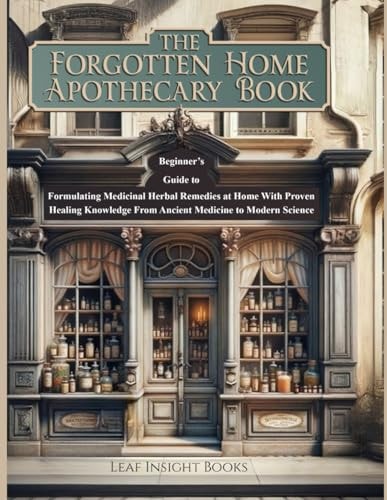 The Forgotten Home Apothecary Book: Beginner's Guide to Formulating Medicinal Herbal Remedies at Home with Proven Healing Knowledge from Ancient Medicine to Modern Science