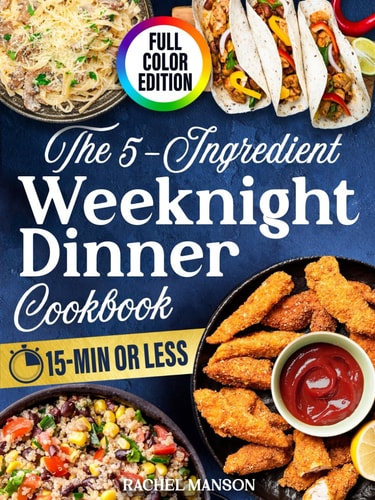 The 5-Ingredient Weeknight Dinner Cookbook: Over 110 Easy-to-Follow and Healthy Meals for Busy Families. Conquer Dinnertime Stress in 15-Minutes or Less (COLOR EDITION)