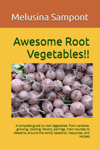 Awesome Root Vegetables!! A Complete Guide to Root Vegetables, from Varieties, Growing, Cooking, Flavors, Pairings, Main Courses to Desserts, Around the World, Seasonal, Resources, and Recipes