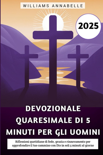 Devozionale Quaresimale Di 5 Minuti Per Gli Uomini 2025 - Riflessioni quotidiane di fede, grazia e rinnovamento per approfondire il tuo cammino con Dio in soli 5 minuti al giorno