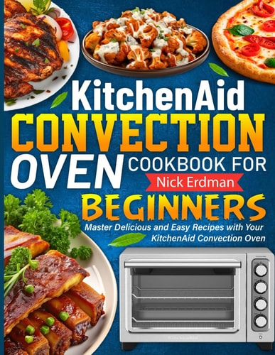KitchenAid Convection Oven Cookbook For Beginners: Master Delicious and Easy Recipes with Your KitchenAid Convection Oven