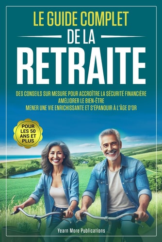 LE GUIDE COMPLET DE LA RETRAITE POUR LES 50 ANS ET PLUS: Des Conseils sur Mesure pour Accroître la Sécurité Financière, Améliorer le Bien-Être, Mener ... et S'épanouir à l’Âge d’Or (French Edition)