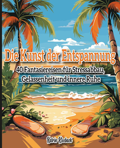 Die Kunst der Entspannung: 40 Fantasiereisen für Erwachsene - zum Stressabbau, für mehr Gelassenheit und innere Ruhe (German Edition)