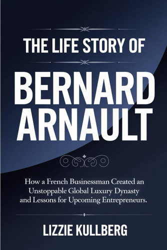 The Life Story of Bernard Arnault - How a French Businessman Created an Unstoppable Global Luxury Dynasty and Lessons for Upcoming Entrepreneurs.
