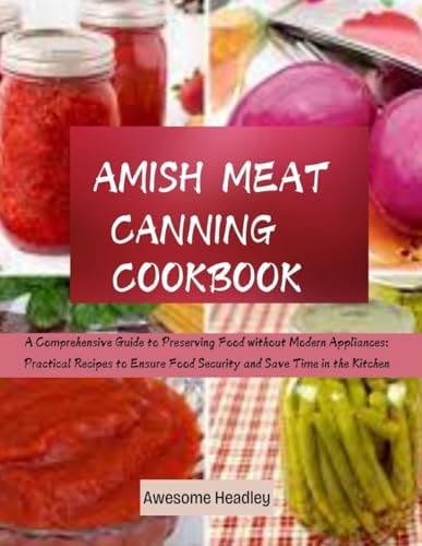 Amish Meat Canning Cookbook 2025: A Comprehensive Guide to Preserving Food without Modern Appliances: Practical Recipes to Ensure Food Security and Save Time in the Kitchen.