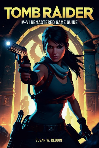 Tomb Raider IV–VI REMASTERED GAME GUIDE: Master Every Tomb, Defeat Every Boss, and Unlock All Secrets in Lara Croft’s Epic Remaster Collection