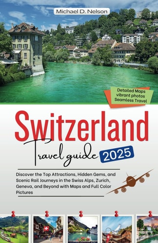 Switzerland Travel Guide 2025: Discover the Top Attractions, Hidden Gems, and Scenic Rail Journeys in the Swiss Alps, Zurich, Geneva, and Beyond with Maps and Full Color Pictures