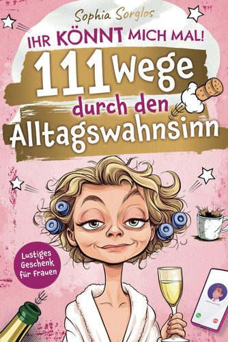 Ihr könnt mich mal! 111 Wege durch den Alltagswahnsinn: Der witzige Überlebensratgeber für das tägliche Chaos – Lustiges Geschenk für Frauen (German Edition)