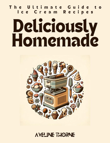 DELICIOUSLY HOMEMADE - The Ultimate Guide to Ice Cream Recipes
