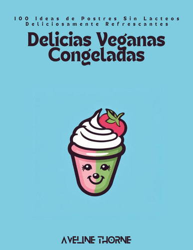 DELICIAS VEGANAS CONGELADAS - 100 ideas de postres sin lacteos deliciosamente refrescantes