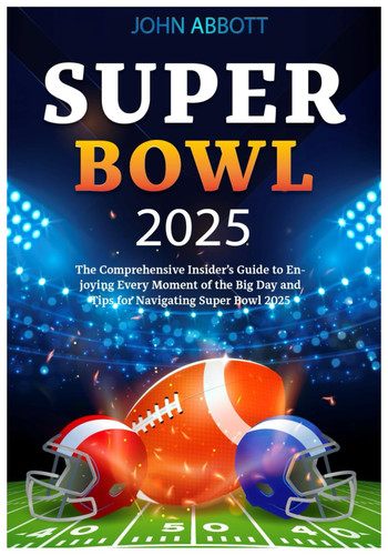 Super Bowl 2025 The Comprehensive Insider's Guide to Enjoying Every Moment of the Big Day and Tips for Navigating Super Bowl 2025