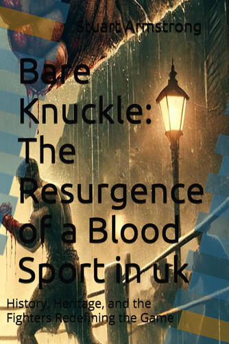 Bare Knuckle - The Resurgence of a Blood Sport in Uk: History, Heritage, and the Fighters Redefining the Game