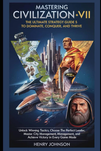 Mastering Civilization VII: The Ultimate Strategy Guide to Dominate, Conquer, and Thrive: Unlock Winning Tactics, Choose the Perfect Leader, Master ... and Achieve Victory in Every Game Mode