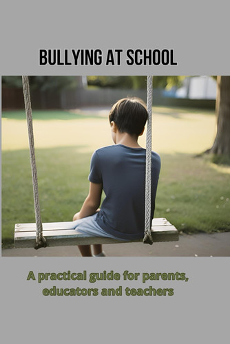 Bullying at School - A Practical Guide for Parents, Educators and Teachers