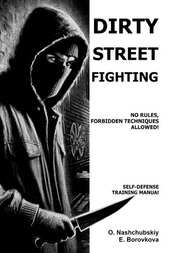 Dirty Street Fighting - No Rules, Forbidden Techniques Allowed! Self-Defense Training Manual.