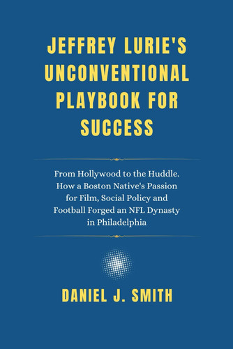 Jeffrey Lurie's Unconventional Playbook for Success: From Hollywood to the Huddle. How a Boston Native's Passion for Film, Social Policy and Football ... The Billionaire Biography Collection)