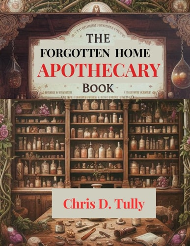 The Forgotten Home Apothecary Book: Unlock the Secrets of Ancient Herbal Remedies with Easy-to-Follow Recipes and Timeless Wisdom for Natural Health and Wellness