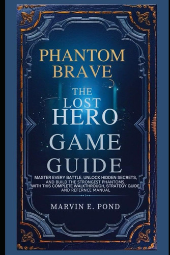 Phantom Brave: The Lost Hero Game Guide: Master Every Battle, Unlock Hidden Secrets, and Build the Strongest Phantoms with This Complete Walkthrough, Strategy Guide, and Reference Manual