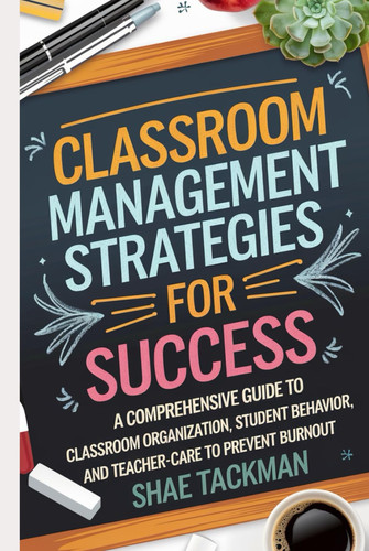Classroom Management Strategies for Success: A Comprehensive Guide to Classroom Organization, Student Behavior, and Self-Care for Teachers to Prevent Burnout