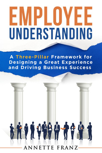 Employee Understanding A Three-Pillar Framework for Designing a Great Experience and Driving Business Success