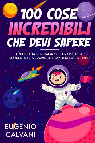 100 Cose incredibili che devi sapere! - Una Guida per Ragazzi Curiosi alla Scoperta di Meraviglie e Misteri Del Mondo