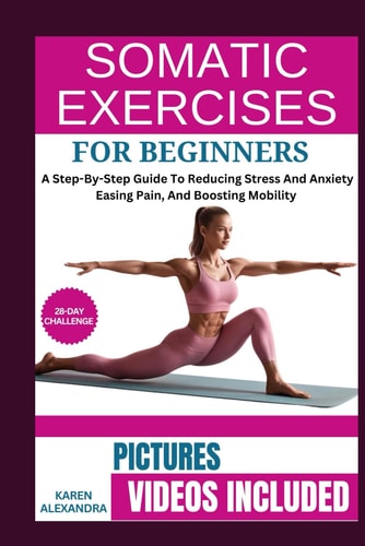 Somatic Exercises for Beginners - A Step-By-Step Guide To Reducing Stress And Anxiety, Easing Pain, And Boosting Mobility