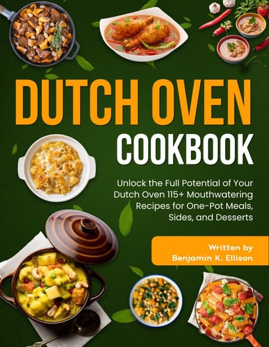 Dutch Oven Cookbook: Unlock the Full Potential of Your Dutch Oven 115+ Mouthwatering Recipes for One-Pot Meals, Sides, and Desserts