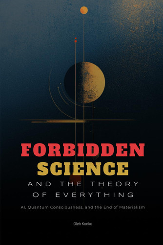 Forbidden Science and the Theory of Everything AI, Quantum Consciousness, and the End of Materialism