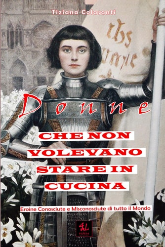 Donne che non Volevano Stare in Cucina - Eroine Conosciute e Misconosciute di tutto il Mondo