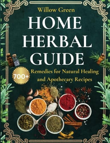 Home Herbal Guide: 700+ Remedies for Natural Healing and Apothecary Recipes