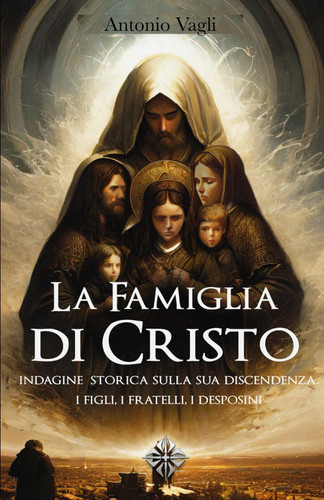 La Famiglia di Cristo - Indagine sulla sua discendenza. I figli, i fratelli, i Desposini