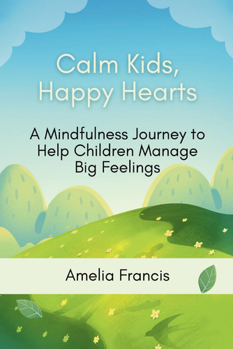 Calm Kids, Happy Hearts - A Mindfulness Journey to Help Children Manage Big Feelings